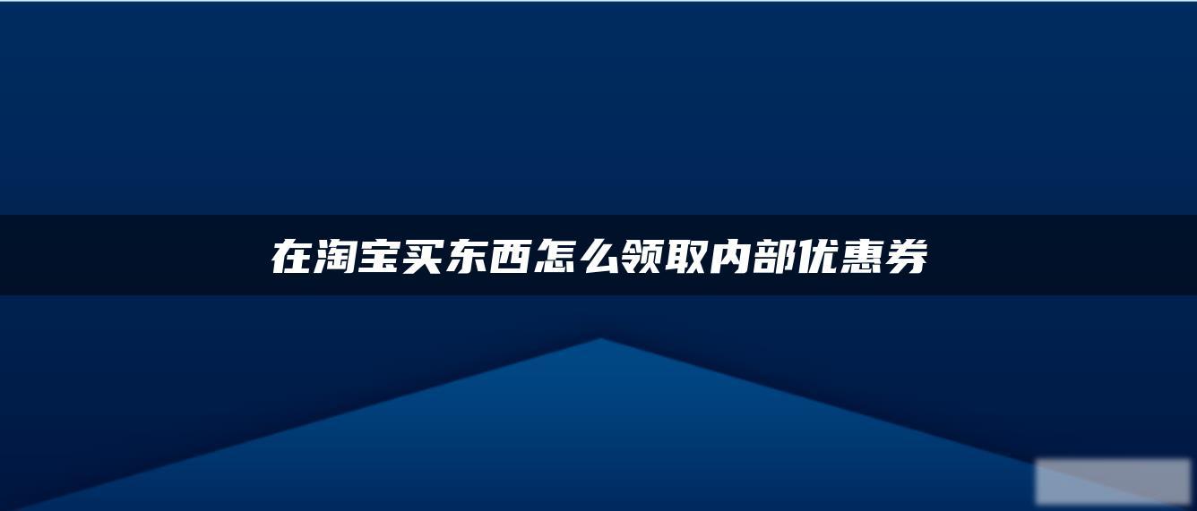 在淘宝买东西怎么领取内部优惠券