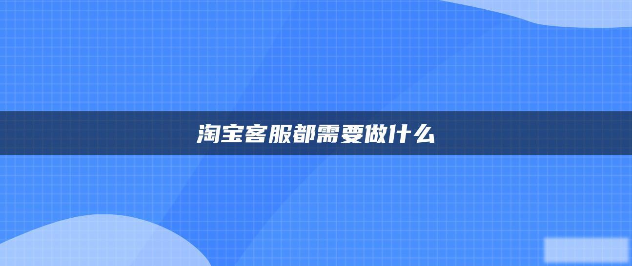 淘宝客服都需要做什么