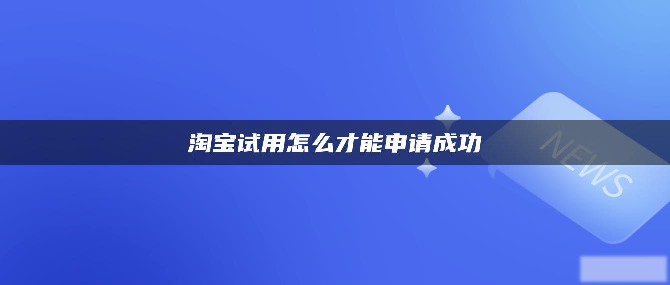 淘宝试用怎么才能申请成功